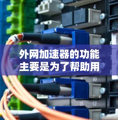 外网加速器的功能主要是为了帮助用户更快地访问互联网,特别是在使用外网时,加速数据传输可以节省时间,减少网络压力。外网加速器通常包括以下几个主要功能