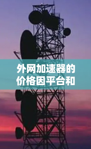 外网加速器的价格因平台和功能的不同而有所差异,但通常可以分为免费和付费两种类型