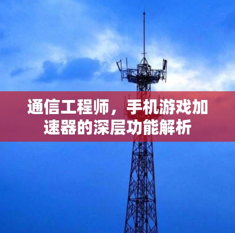 通信工程师,手机游戏加速器的深层功能解析