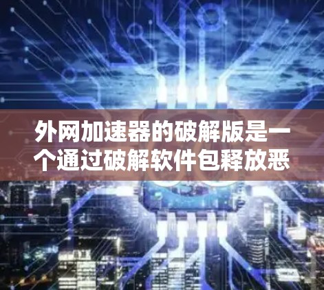 外网加速器的破解版是一个通过破解软件包释放恶意软件来增强网络连接的工具。以下是逐步的解决方案
