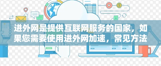 进外网是提供互联网服务的国家,如果您需要使用进外网加速,常见方法包括使用网络加速器软件来提升下载和搜索速度。以下是一些推荐的加速器和方法
