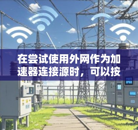 在尝试使用外网作为加速器连接源时，可以按照以下步骤进行