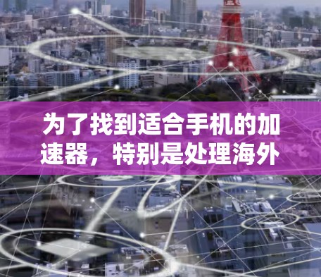 为了找到适合手机的加速器,特别是处理海外网站的工具,可以按照以下步骤进行