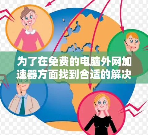 为了在免费的电脑外网加速器方面找到合适的解决方案,以下是一些综合考虑的因素和推荐步骤