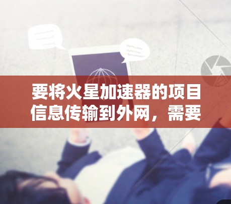 要将火星加速器的项目信息传输到外网,需要从多个角度进行考虑,以确保信息的安全、准确和合规。以下是一些关键步骤和考虑因素