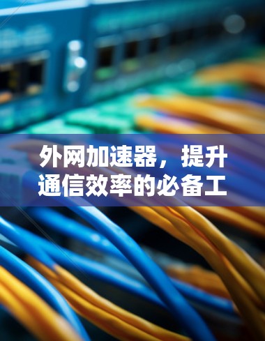 外网加速器,提升通信效率的必备工具?你的选择又是什么呢?