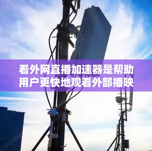 看外网直播加速器是帮助用户更快地观看外部播映室直播的工具。以下是对这些工具的总结