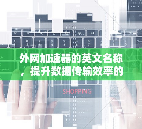 外网加速器的英文名称,提升数据传输效率的关键工具