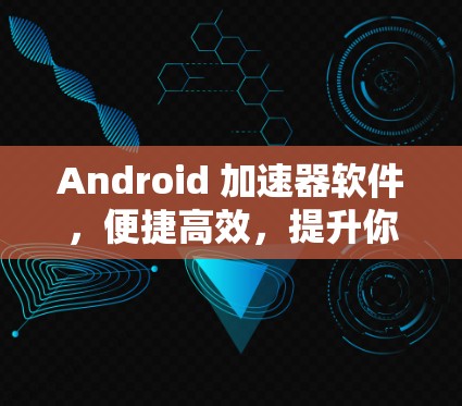 Android 加速器软件,便捷高效,提升你的使用体验