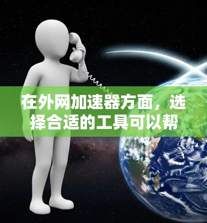 在外网加速器方面,选择合适的工具可以帮助你更快地下载外网资源。以下是一些外网专用加速器的推荐,涵盖了多种功能,方便你根据需求选择