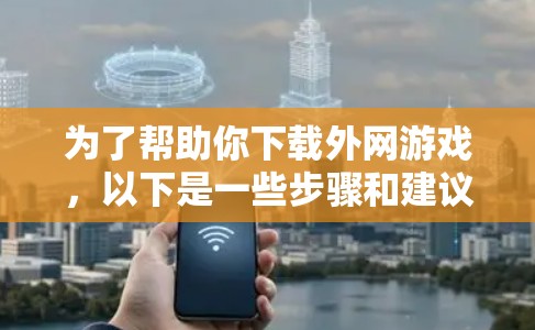 为了帮助你下载外网游戏,以下是一些步骤和建议