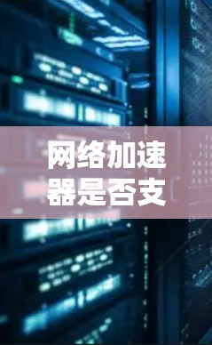 网络加速器是否支持从外网使用取决于加速器的类型和功能。以下是一些关键点,帮助你了解如何使用网络加速器从外网下载资源