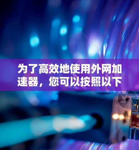 为了高效地使用外网加速器,您可以按照以下步骤进行操作