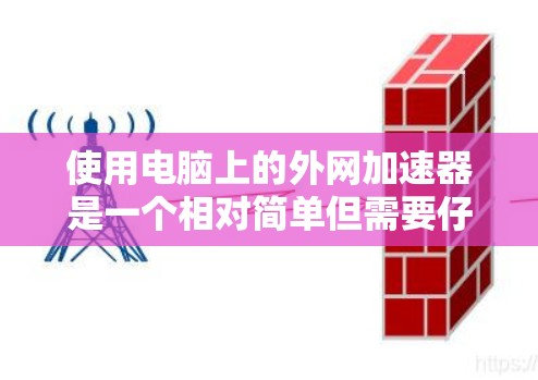 使用电脑上的外网加速器是一个相对简单但需要仔细考虑的步骤,以下是一步步的指南,帮助您有效地使用外网加速器