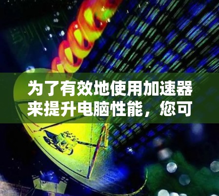 为了有效地使用加速器来提升电脑性能,您可以按照以下步骤操作
