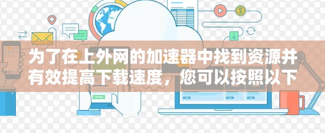 为了在上外网的加速器中找到资源并有效提高下载速度，您可以按照以下步骤进行操作