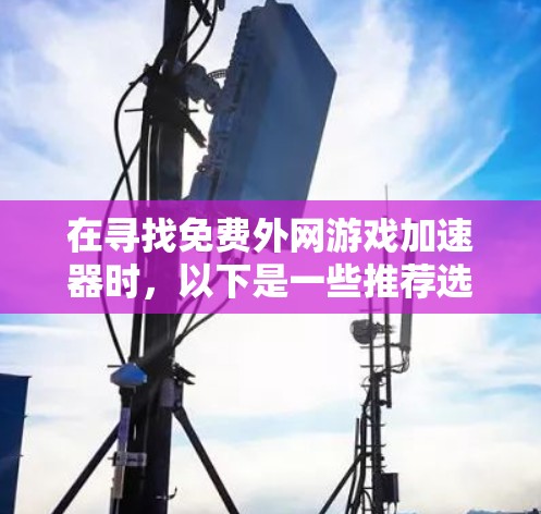 在寻找免费外网游戏加速器时，以下是一些推荐选项，每个软件都有其特定的优势和注意事项