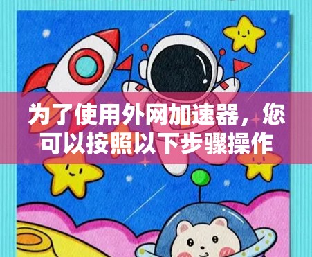 为了使用外网加速器,您可以按照以下步骤操作 为了使用外网加速器,您可以按照以下步骤操作