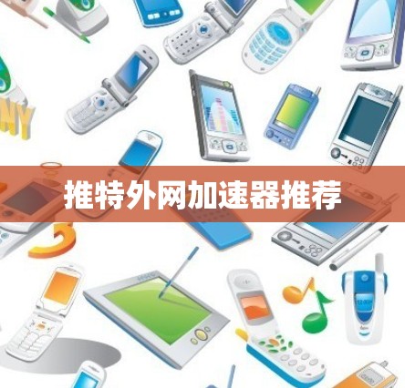 推特外网加速器推荐 推特外网加速器推荐