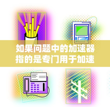 如果问题中的加速器指的是专门用于加速外网连接的工具或软件,那么解决方法可以如下 如果问题中的加速器指的是专门用于加速外网连接的工具或软件,那么解决方法可以如下