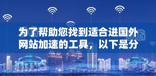 为了帮助您找到适合进国外网站加速的工具,以下是分步骤的解决方案