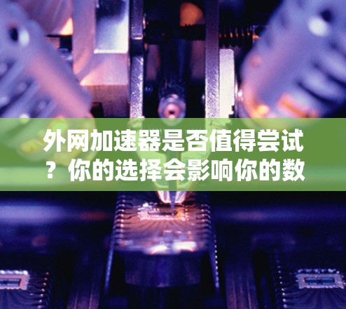 外网加速器是否值得尝试?你的选择会影响你的数据传输速度!
