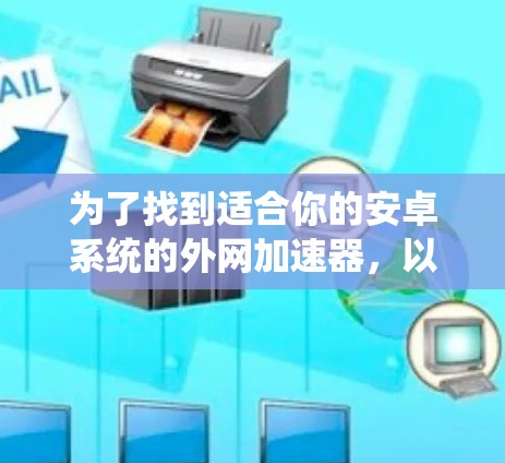 为了找到适合你的安卓系统的外网加速器,以下是一些具体的步骤和推荐