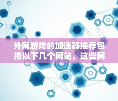 外网游戏的加速器推荐包括以下几个网站,这些网站提供了一定数量的免费加速器,用户可以直接下载游戏并选择合适的加速器进行连接。以下是一些推荐的网站及其特点