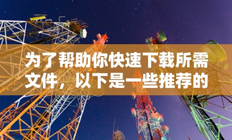 为了帮助你快速下载所需文件,以下是一些推荐的加速器推荐