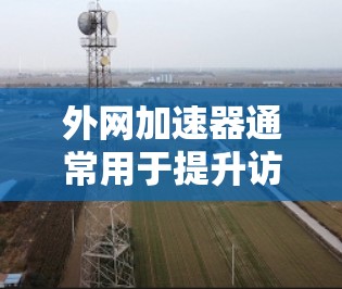 外网加速器通常用于提升访问速度，但需要注意以下几点