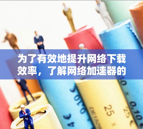 为了有效地提升网络下载效率，了解网络加速器的工作原理和潜在问题是非常重要的。以下是一些关键信息和建议