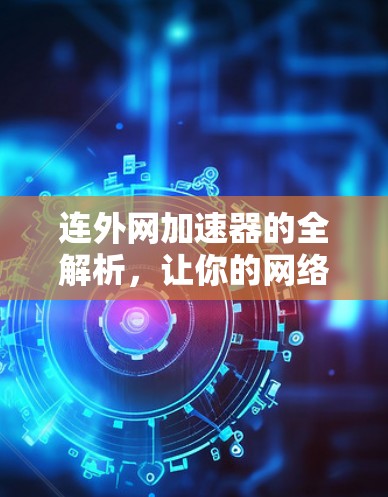连外网加速器的全解析，让你的网络更流畅，更自信