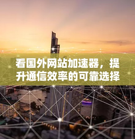 看国外网站加速器,提升通信效率的可靠选择