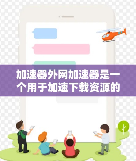 加速器外网加速器是一个用于加速下载资源的工具,通常指一种专门针对视频、图片、音频等文件的加速服务。它通过专门设计的加速器软件,帮助用户快速下载各种格式的文件,提升下载速度。以下是对该工具的详细分析