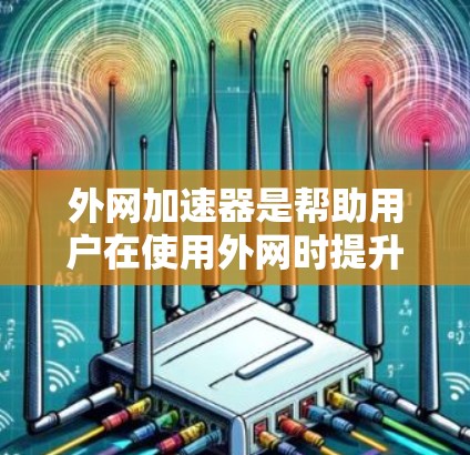 外网加速器是帮助用户在使用外网时提升网络速度和减少延迟的重要工具。以下是对外网加速器的总结和建议
