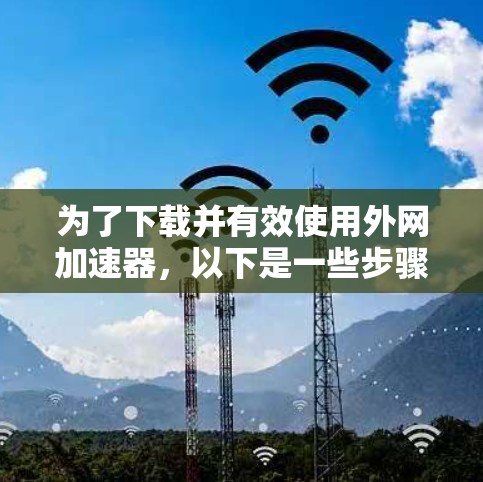 为了下载并有效使用外网加速器，以下是一些步骤和建议