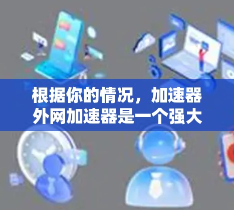 根据你的情况，加速器外网加速器是一个强大的工具，可以帮助你更快地下载资源。以下是对它的详细介绍和使用建议