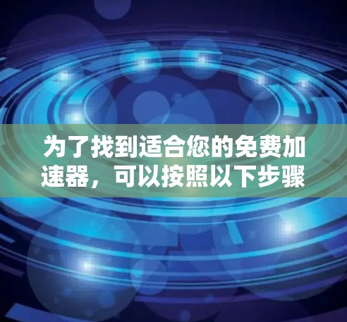 为了找到适合您的免费加速器,可以按照以下步骤进行