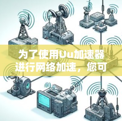为了使用Uu加速器进行网络加速,您可以按照以下步骤操作 为了使用Uu加速器进行网络加速,您可以按照以下步骤操作