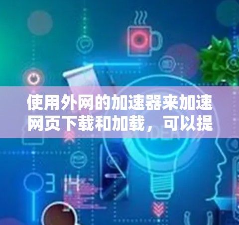 使用外网的加速器来加速网页下载和加载,可以提升你的网络速度和用户体验。以下是一些常用的外网加速器推荐,帮助你快速加载网页