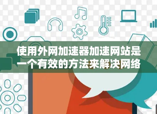 使用外网加速器加速网站是一个有效的方法来解决网络延迟问题,以下是详细的步骤和注意事项
