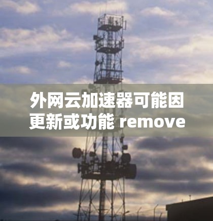 外网云加速器可能因更新或功能 removed 而被移除，导致无法使用。以下是一些替代方法来加速下载