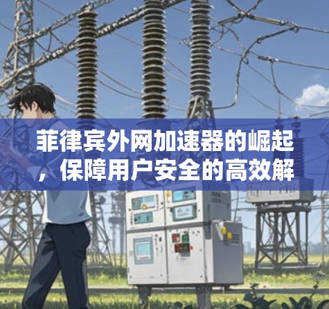 菲律宾外网加速器的崛起，保障用户安全的高效解决方案