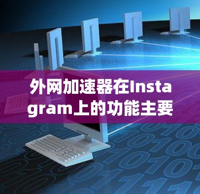 外网加速器在Instagram上的功能主要是提升用户在社交媒体上的使用效率，特别是在搜索、下载素材等方面。以下是外网加速器在Instagram上的具体功能及其使用场景