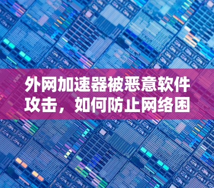 外网加速器被恶意软件攻击,如何防止网络困境?
