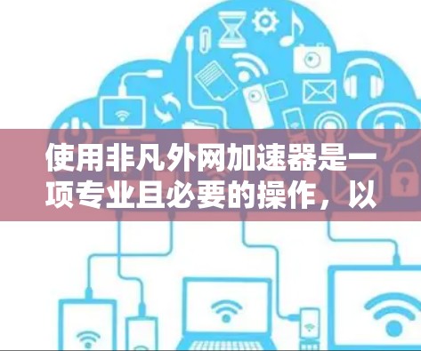 使用非凡外网加速器是一项专业且必要的操作,以下是一个结构化的指南,帮助您高效使用该工具