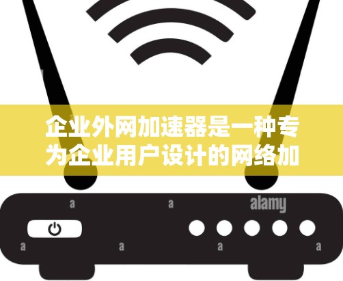 企业外网加速器是一种专为企业用户设计的网络加速工具,旨在提升企业内部网络的性能和响应速度。以下是一些常见的企业外网加速器推荐,它们可以根据企业需求进行优化和配置