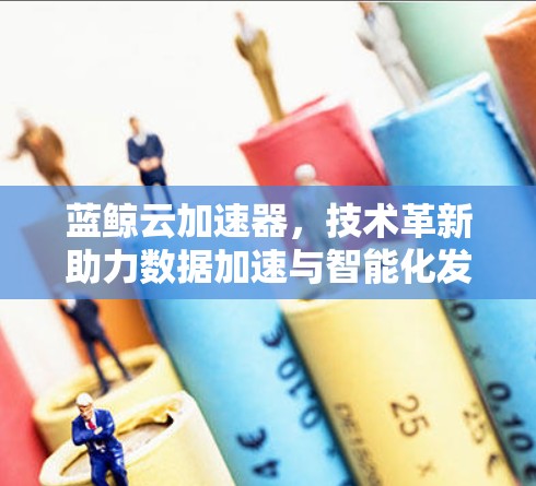 蓝鲸云加速器,技术革新助力数据加速与智能化发展