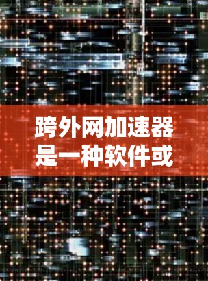 跨外网加速器是一种软件或工具，旨在帮助用户在多个网站或设备之间快速访问，通常包括上传设备位置信息和设置缓存策略。以下是对该工具的详细说明