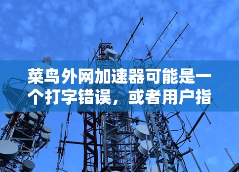菜鸟外网加速器可能是一个打字错误,或者用户指的是外网加速器或菜鸟云加速器等。根据上下文,更可能的是指外网加速器